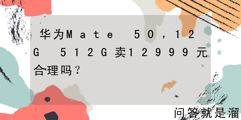 华为Mate 50，12G+512G卖12999元合理吗？